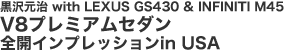 黒沢元治 with LEXUS GS430 & INFINITI M45
V8プレミアムセダン
全開インプレッションin USA